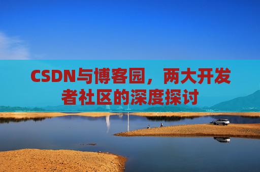 CSDN与博客园，两大开发者社区的深度探讨